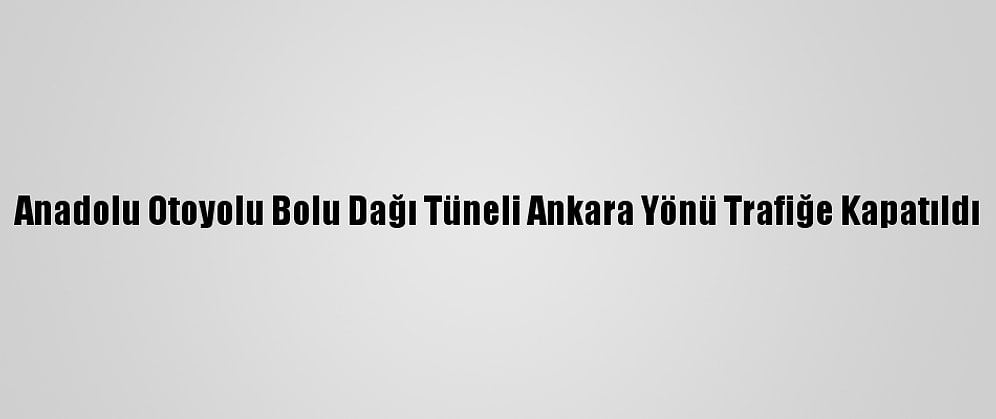 Anadolu Otoyolu Bolu Dağı Tüneli Ankara Yönü Trafiğe Kapatıldı