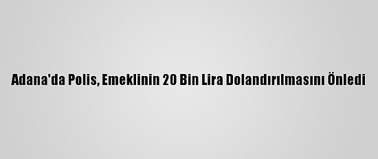 Adana'da Polis, Emeklinin 20 Bin Lira Dolandırılmasını Önledi
