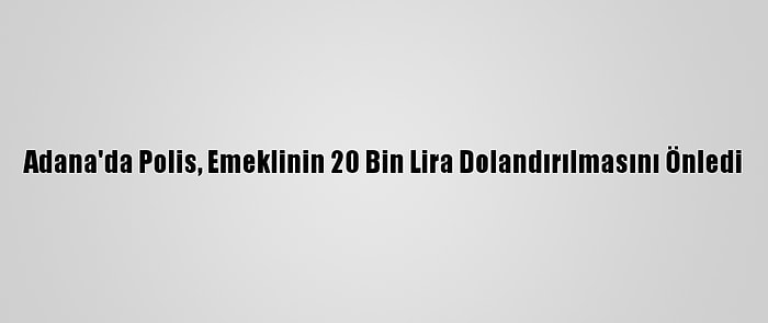 Adana'da Polis, Emeklinin 20 Bin Lira Dolandırılmasını Önledi