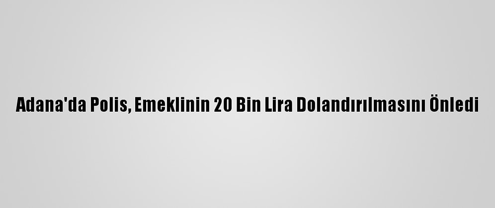 Adana'da Polis, Emeklinin 20 Bin Lira Dolandırılmasını Önledi
