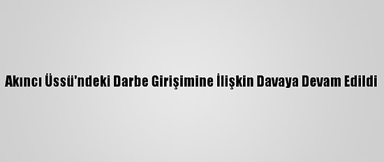 Akıncı Üssü'ndeki Darbe Girişimine İlişkin Davaya Devam Edildi