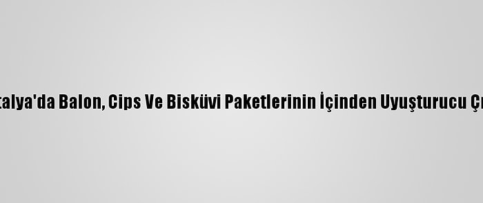 Antalya'da Balon, Cips Ve Bisküvi Paketlerinin İçinden Uyuşturucu Çıktı