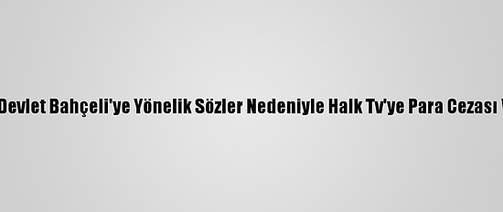 Rtük Devlet Bahçeli'ye Yönelik Sözler Nedeniyle Halk Tv'ye Para Cezası Verdi