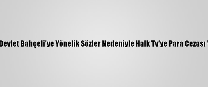 Rtük Devlet Bahçeli'ye Yönelik Sözler Nedeniyle Halk Tv'ye Para Cezası Verdi