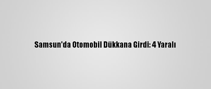 Samsun'da Otomobil Dükkana Girdi: 4 Yaralı