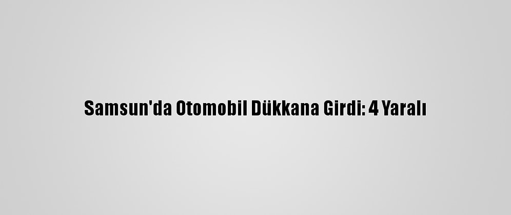 Samsun'da Otomobil Dükkana Girdi: 4 Yaralı