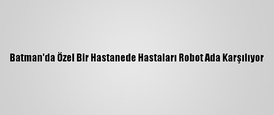 Batman'da Özel Bir Hastanede Hastaları Robot Ada Karşılıyor