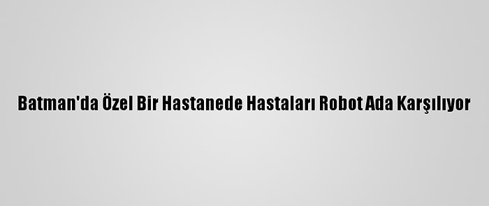 Batman'da Özel Bir Hastanede Hastaları Robot Ada Karşılıyor