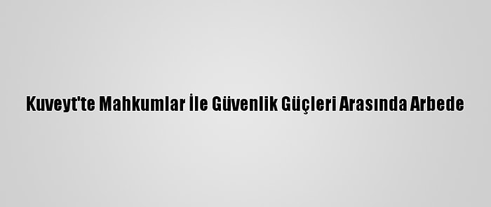 Kuveyt'te Mahkumlar İle Güvenlik Güçleri Arasında Arbede