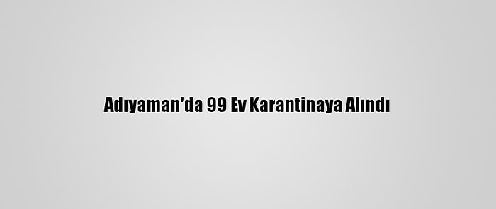 Adıyaman'da 99 Ev Karantinaya Alındı