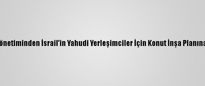 Filistin Yönetiminden İsrail'in Yahudi Yerleşimciler İçin Konut İnşa Planına Kınama