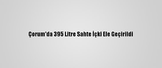 Çorum'da 395 Litre Sahte İçki Ele Geçirildi