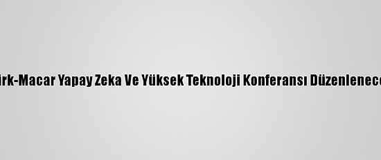 Türk-Macar Yapay Zeka Ve Yüksek Teknoloji Konferansı Düzenlenecek