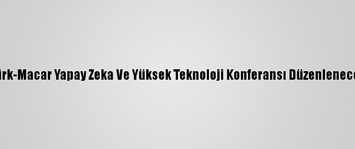 Türk-Macar Yapay Zeka Ve Yüksek Teknoloji Konferansı Düzenlenecek