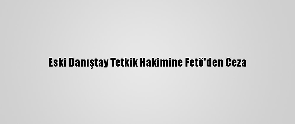 Eski Danıştay Tetkik Hakimine Fetö'den Ceza