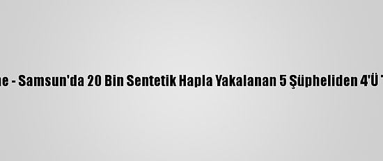 Güncelleme - Samsun'da 20 Bin Sentetik Hapla Yakalanan 5 Şüpheliden 4'Ü Tutuklandı