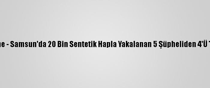 Güncelleme - Samsun'da 20 Bin Sentetik Hapla Yakalanan 5 Şüpheliden 4'Ü Tutuklandı