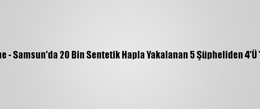 Güncelleme - Samsun'da 20 Bin Sentetik Hapla Yakalanan 5 Şüpheliden 4'Ü Tutuklandı