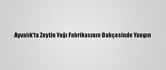 Ayvalık'ta Zeytin Yağı Fabrikasının Bahçesinde Yangın