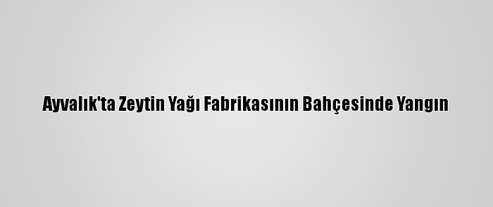 Ayvalık'ta Zeytin Yağı Fabrikasının Bahçesinde Yangın