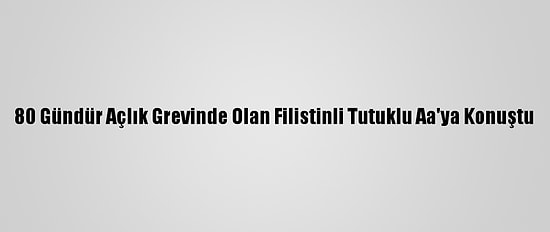 80 Gündür Açlık Grevinde Olan Filistinli Tutuklu Aa'ya Konuştu