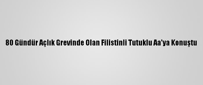 80 Gündür Açlık Grevinde Olan Filistinli Tutuklu Aa'ya Konuştu