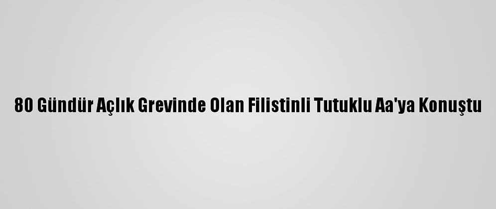 80 Gündür Açlık Grevinde Olan Filistinli Tutuklu Aa'ya Konuştu