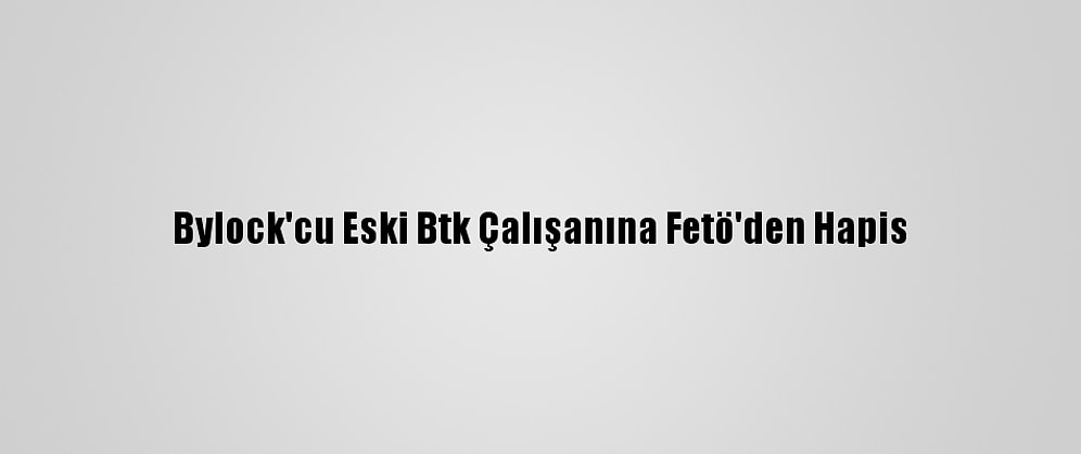Bylock'cu Eski Btk Çalışanına Fetö'den Hapis