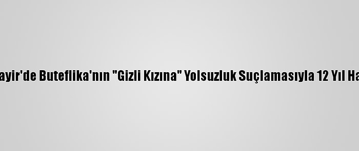 Cezayir'de Buteflika'nın "Gizli Kızına" Yolsuzluk Suçlamasıyla 12 Yıl Hapis