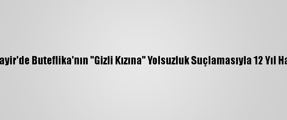 Cezayir'de Buteflika'nın "Gizli Kızına" Yolsuzluk Suçlamasıyla 12 Yıl Hapis