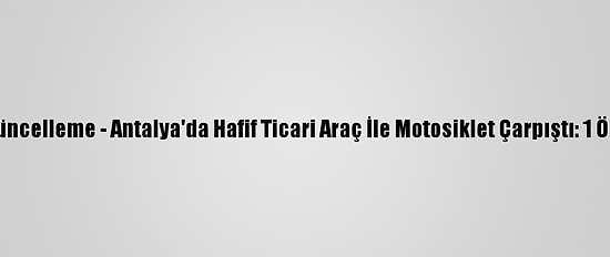 Güncelleme - Antalya'da Hafif Ticari Araç İle Motosiklet Çarpıştı: 1 Ölü