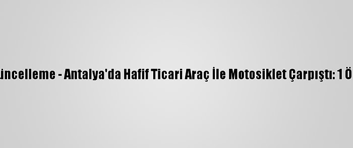 Güncelleme - Antalya'da Hafif Ticari Araç İle Motosiklet Çarpıştı: 1 Ölü