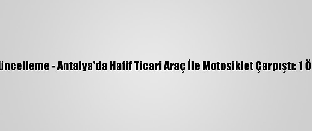 Güncelleme - Antalya'da Hafif Ticari Araç İle Motosiklet Çarpıştı: 1 Ölü