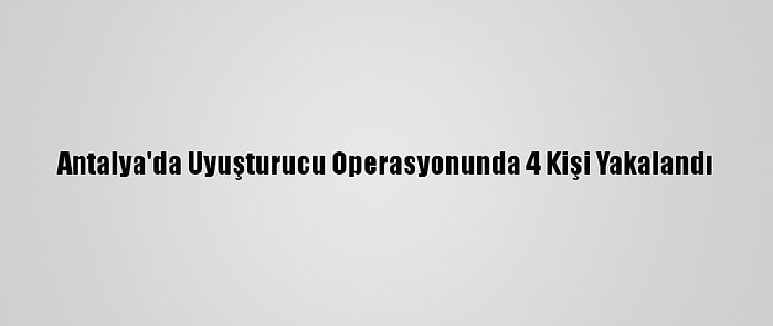 Antalya'da Uyuşturucu Operasyonunda 4 Kişi Yakalandı