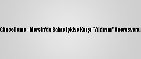 Güncelleme - Mersin'de Sahte İçkiye Karşı "Yıldırım" Operasyonu