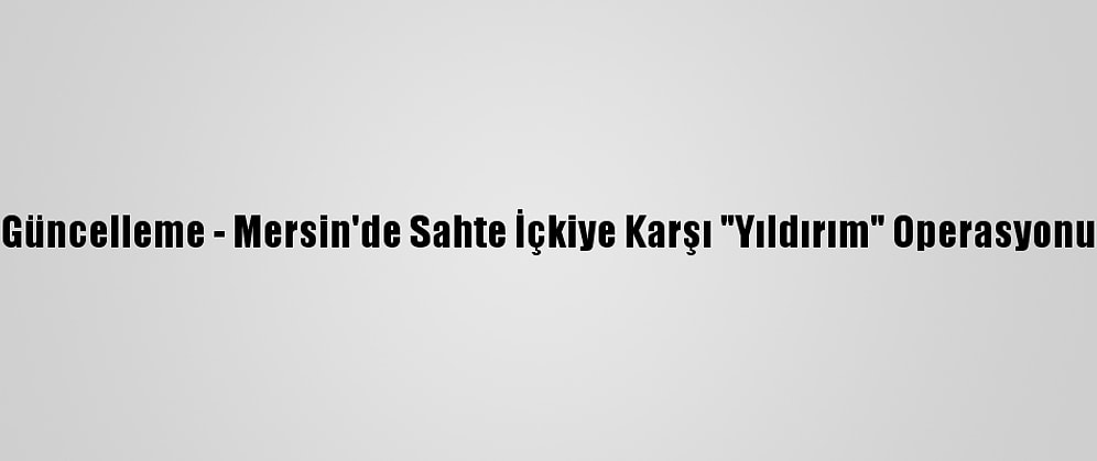 Güncelleme - Mersin'de Sahte İçkiye Karşı "Yıldırım" Operasyonu