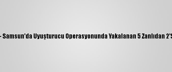 Güncelleme - Samsun'da Uyuşturucu Operasyonunda Yakalanan 5 Zanlıdan 2'Si Tutuklandı