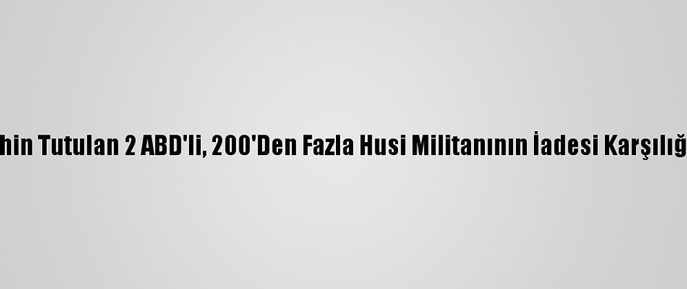 Yemen'de Rehin Tutulan 2 ABD'li, 200'Den Fazla Husi Militanının İadesi Karşılığında Serbest