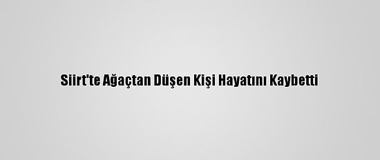Siirt'te Ağaçtan Düşen Kişi Hayatını Kaybetti