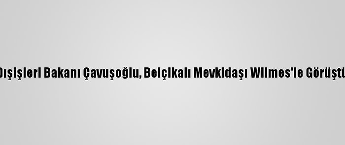 Dışişleri Bakanı Çavuşoğlu, Belçikalı Mevkidaşı Wilmes'le Görüştü