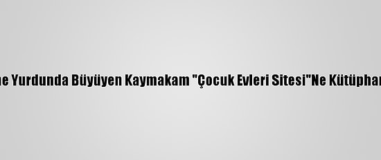 Yetiştirme Yurdunda Büyüyen Kaymakam "Çocuk Evleri Sitesi"Ne Kütüphane Kurdu