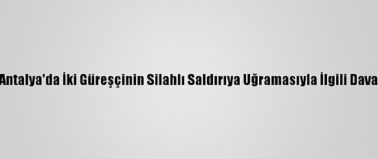 Antalya'da İki Güreşçinin Silahlı Saldırıya Uğramasıyla İlgili Dava