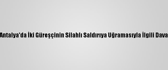 Antalya'da İki Güreşçinin Silahlı Saldırıya Uğramasıyla İlgili Dava