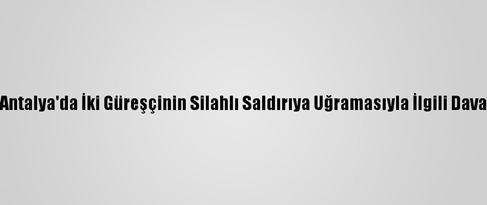 Antalya'da İki Güreşçinin Silahlı Saldırıya Uğramasıyla İlgili Dava