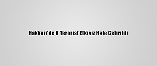 Hakkari'de 8 Terörist Etkisiz Hale Getirildi