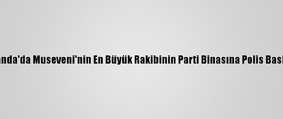 Uganda'da Museveni'nin En Büyük Rakibinin Parti Binasına Polis Baskını