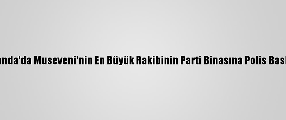 Uganda'da Museveni'nin En Büyük Rakibinin Parti Binasına Polis Baskını