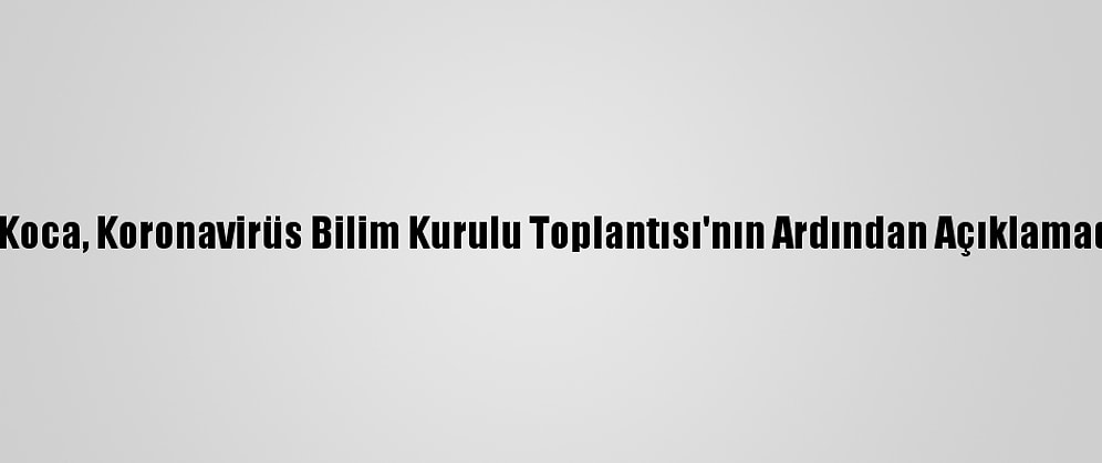 Sağlık Bakanı Koca, Koronavirüs Bilim Kurulu Toplantısı'nın Ardından Açıklamada Bulundu: (1)