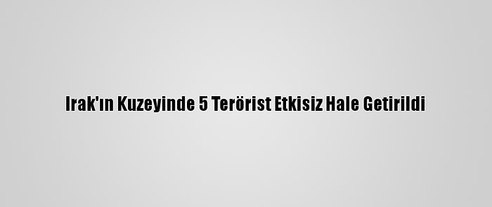 Irak'ın Kuzeyinde 5 Terörist Etkisiz Hale Getirildi