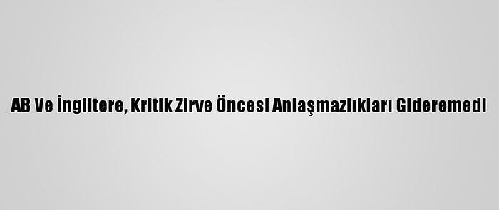 AB Ve İngiltere, Kritik Zirve Öncesi Anlaşmazlıkları Gideremedi